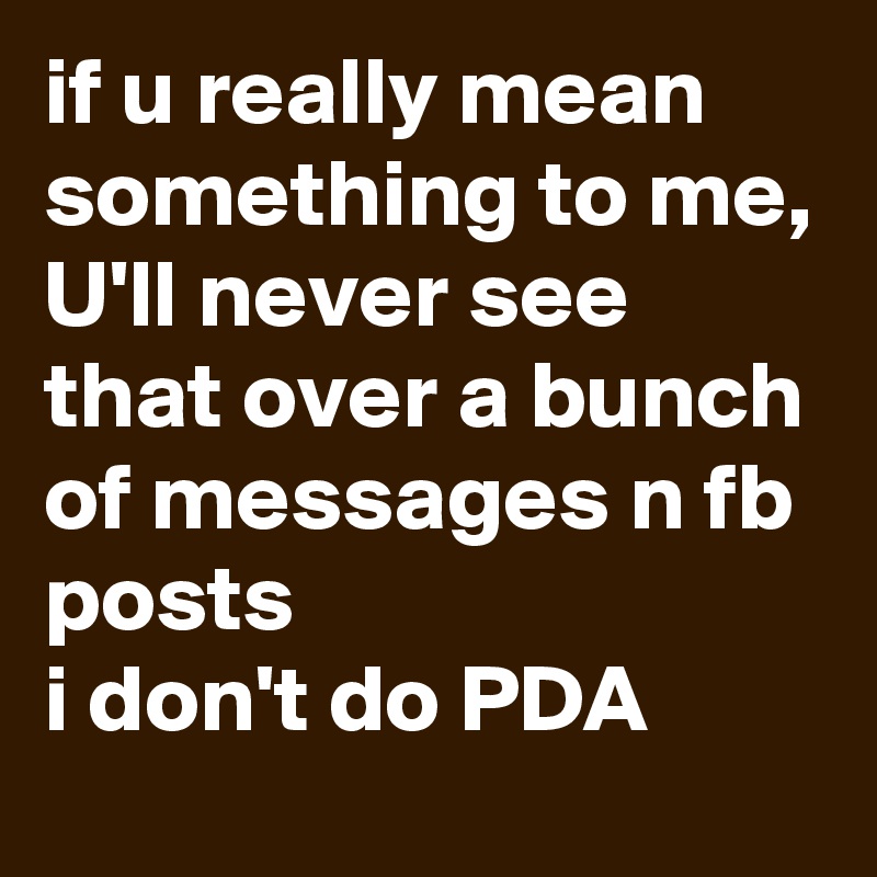 if u really mean something to me, 
U'll never see that over a bunch of messages n fb posts
i don't do PDA