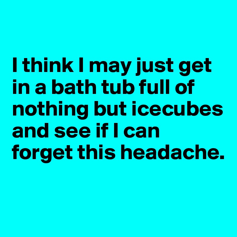 

I think I may just get in a bath tub full of nothing but icecubes and see if I can forget this headache. 

