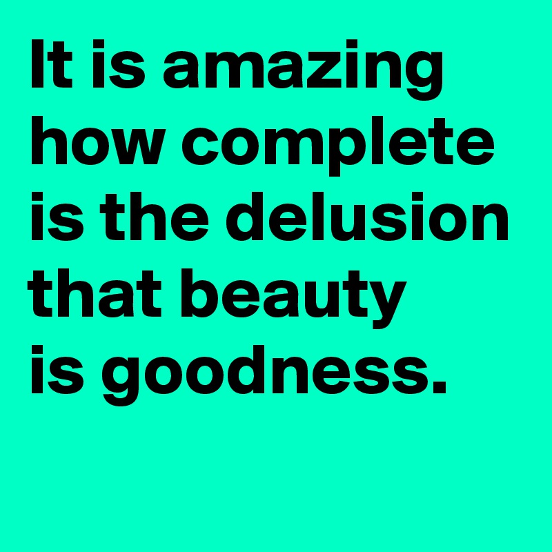 It is amazing how complete is the delusion that beauty 
is goodness.
