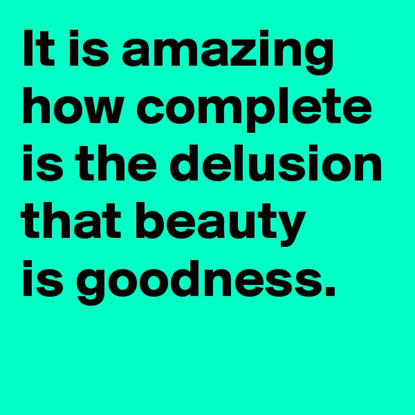 It is amazing how complete is the delusion that beauty 
is goodness.
