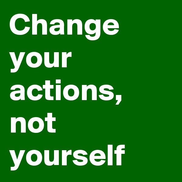 Change your actions, not yourself