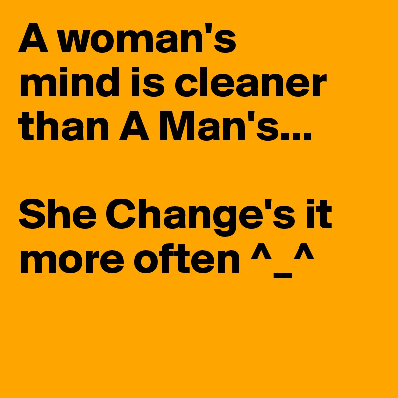 A woman's
mind is cleaner than A Man's...

She Change's it more often ^_^ 

