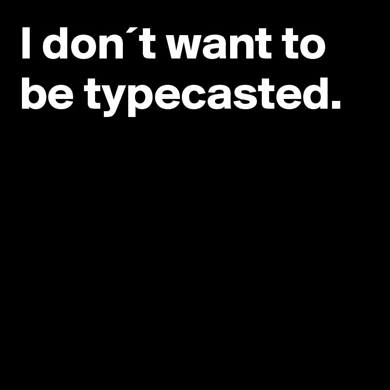 I don´t want to be typecasted.




