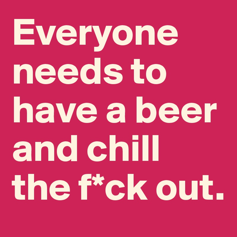 Everyone needs to have a beer and chill the f*ck out.  