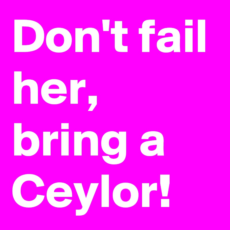 Don't fail her, bring a Ceylor! 