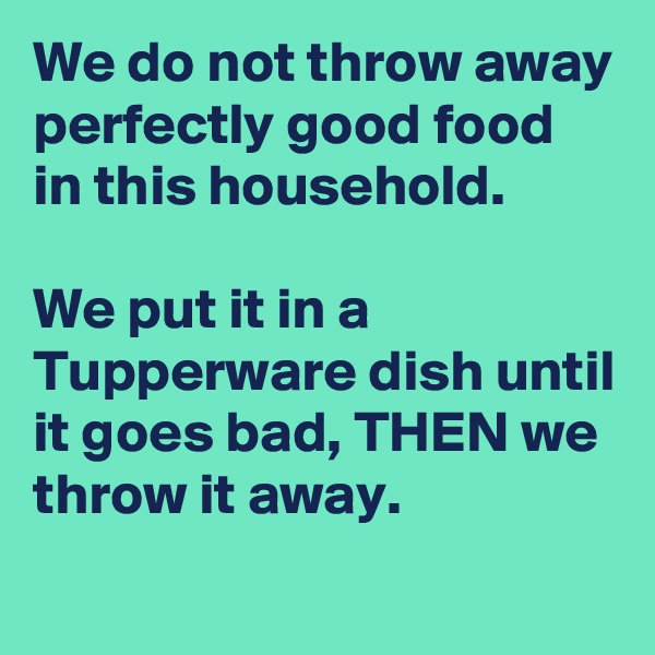 We do not throw away perfectly good food in this household.

We put it in a Tupperware dish until it goes bad, THEN we throw it away.