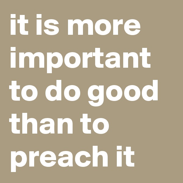 it is more important to do good than to preach it