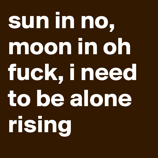 sun in no, moon in oh fuck, i need to be alone rising