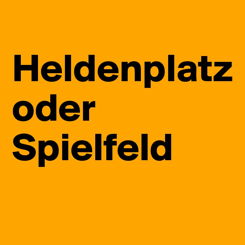 
Heldenplatz
oder
Spielfeld
