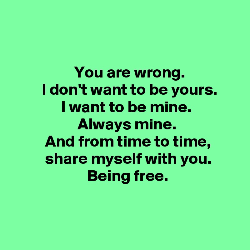 
           

                   You are wrong.
         I don't want to be yours.
               I want to be mine.
                    Always mine. 
          And from time to time, 
          share myself with you.
                       Being free. 


