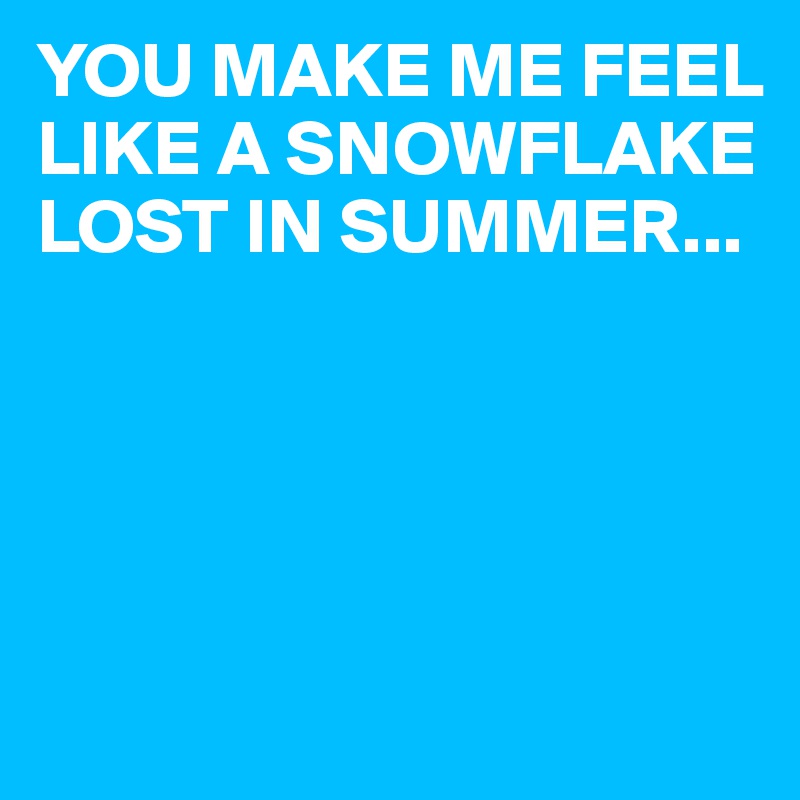 YOU MAKE ME FEEL LIKE A SNOWFLAKE LOST IN SUMMER...






