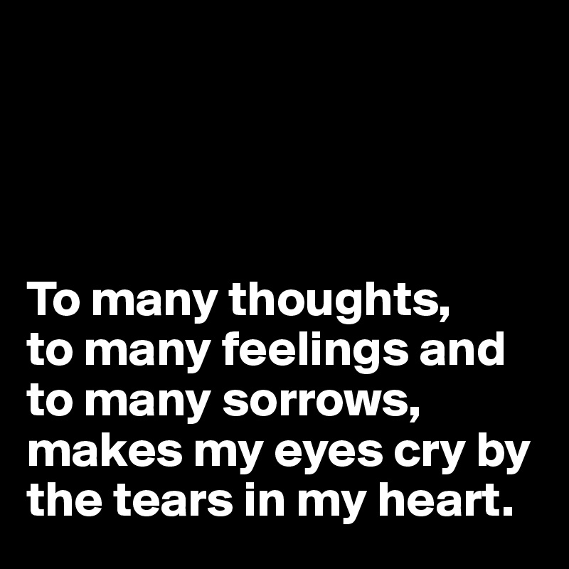




To many thoughts,     to many feelings and to many sorrows,   makes my eyes cry by the tears in my heart. 