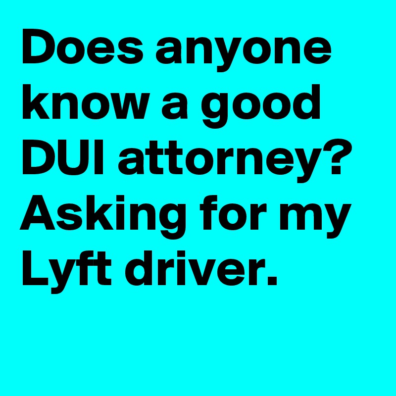 Does anyone know a good DUI attorney? Asking for my Lyft driver.