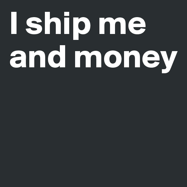 I ship me and money 

