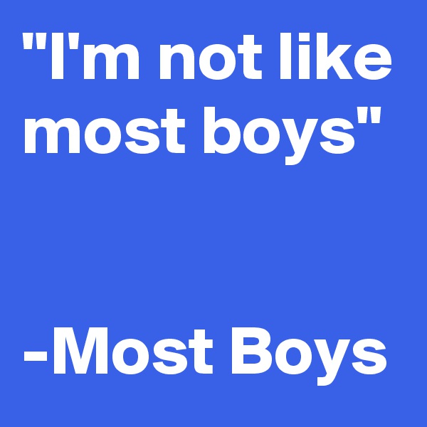 "I'm not like most boys"


-Most Boys