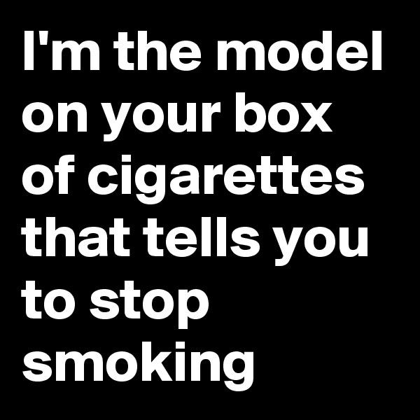 I'm the model on your box of cigarettes that tells you to stop smoking