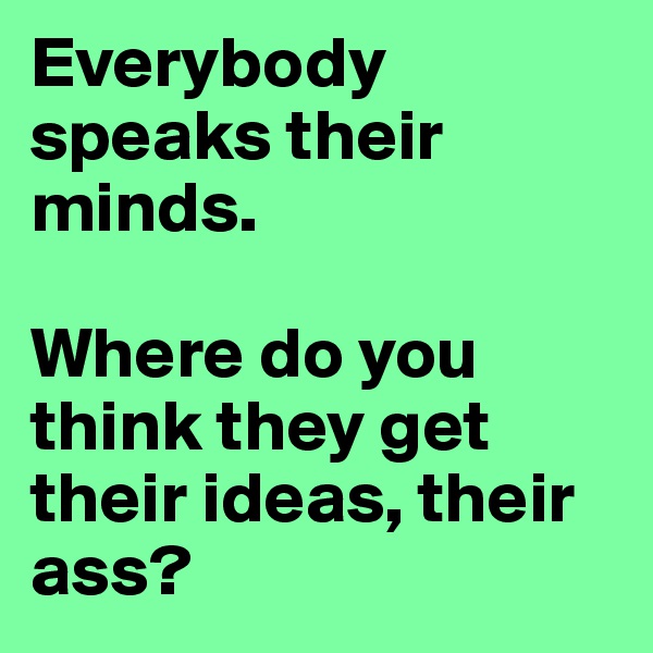 Everybody speaks their minds.

Where do you think they get their ideas, their ass?