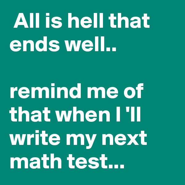  All is hell that ends well..

remind me of that when I 'll write my next math test...