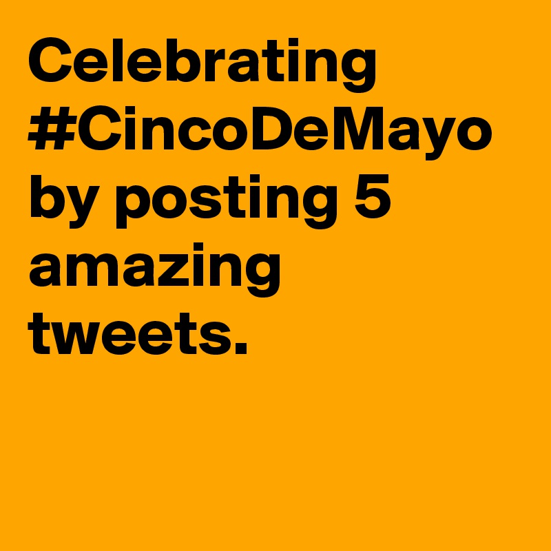 Celebrating #CincoDeMayo by posting 5 amazing tweets.