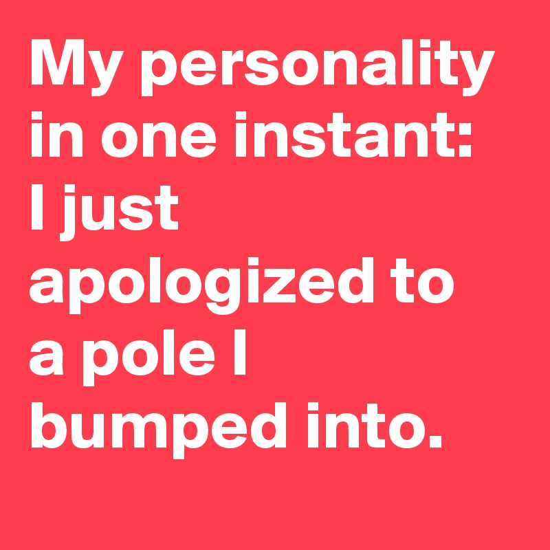 My personality in one instant: I just apologized to a pole I bumped into.