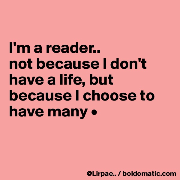 

I'm a reader..
not because I don't have a life, but because I choose to have many •


