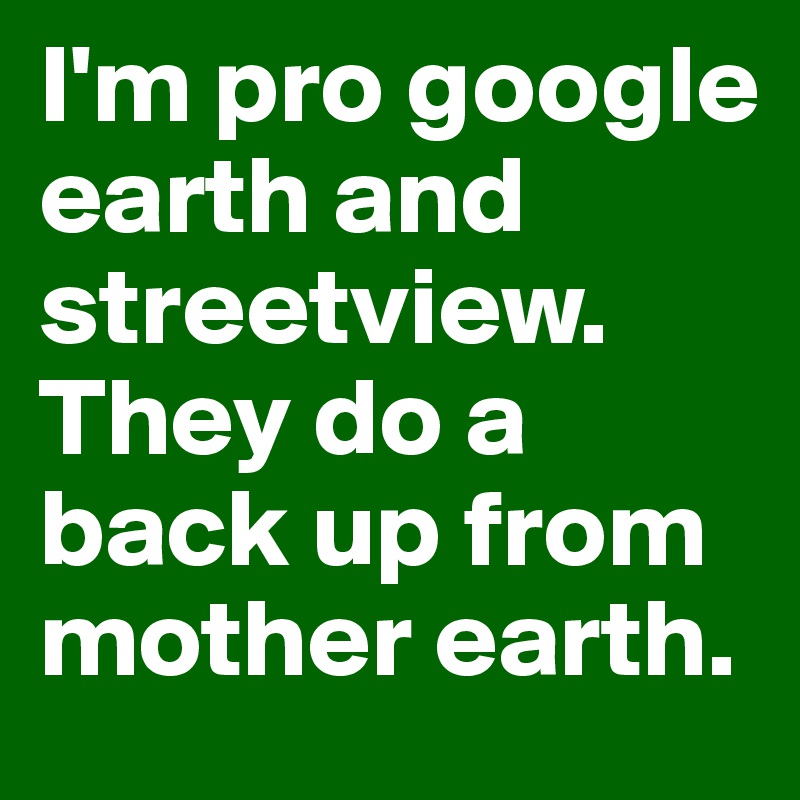 I'm pro google earth and streetview. They do a back up from mother earth.