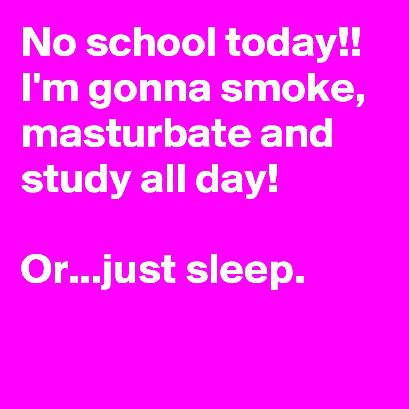 No school today!! 
I'm gonna smoke, masturbate and study all day! 

Or...just sleep. 
