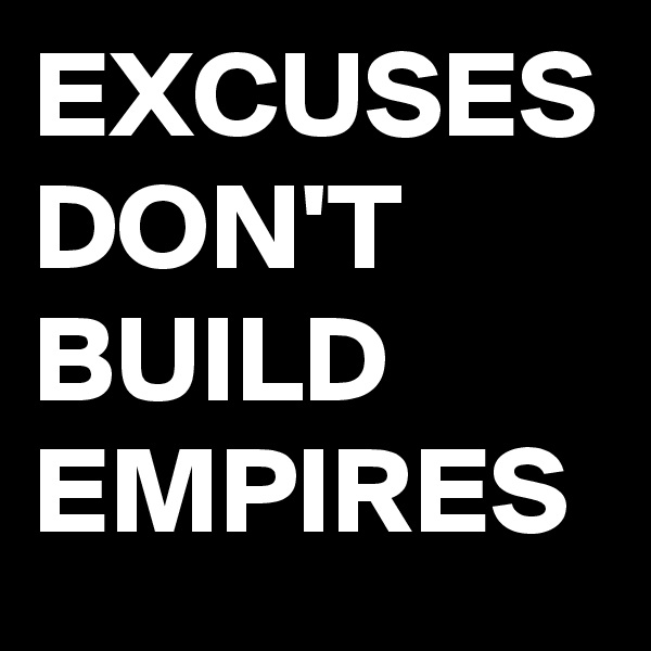 EXCUSES DON'T BUILD EMPIRES 