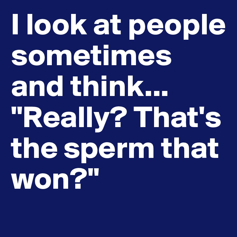 I look at people sometimes and think...
"Really? That's the sperm that won?" 