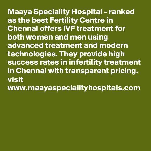 Maaya Speciality Hospital - ranked as the best Fertility Centre in Chennai offers IVF treatment for both women and men using advanced treatment and modern technologies. They provide high success rates in infertility treatment in Chennai with transparent pricing. visit www.maayaspecialityhospitals.com