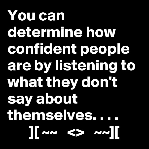 You can determine how confident people are by listening to what they don't say about themselves. . . .
       ][ ~~   <>   ~~][