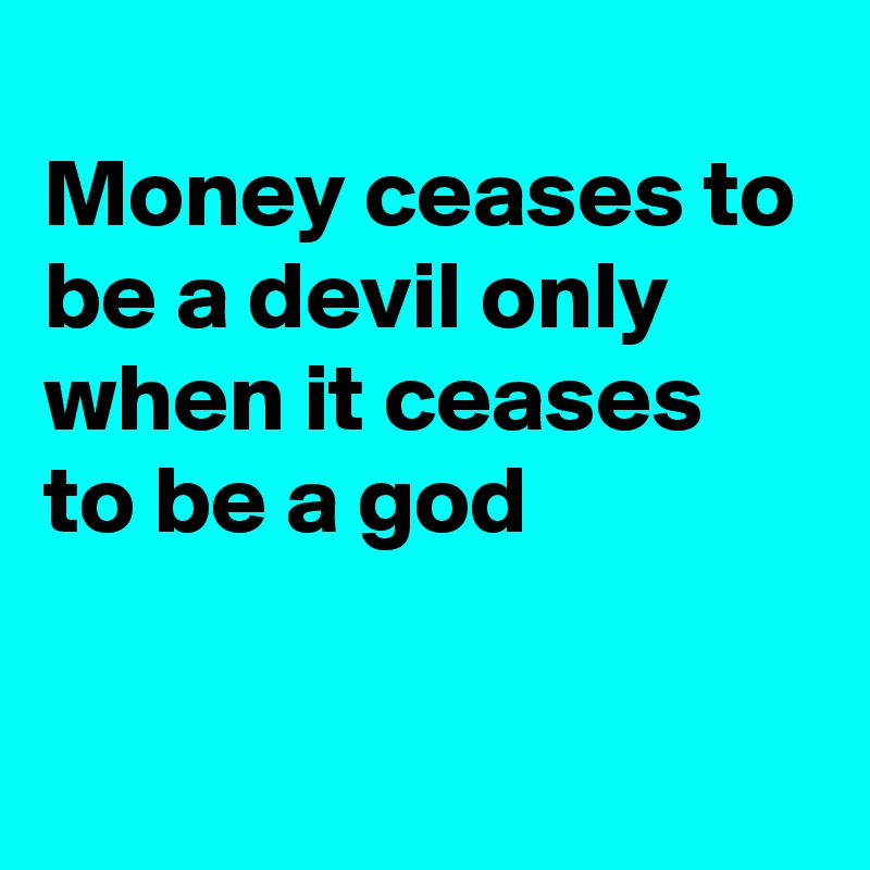 
Money ceases to be a devil only 
when it ceases to be a god

