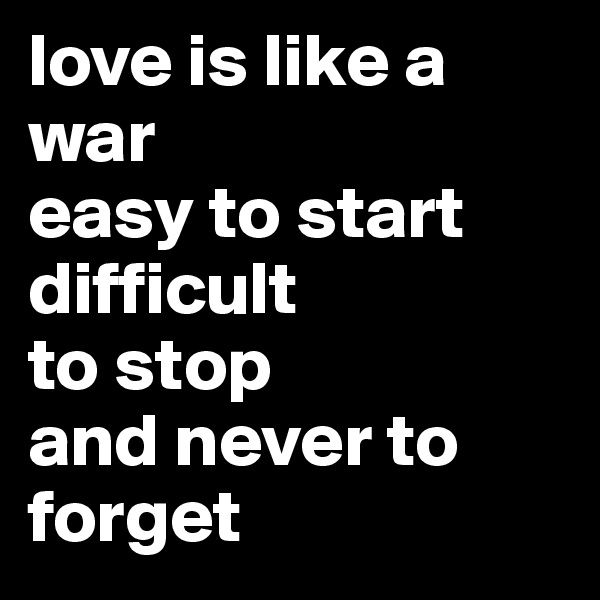 love is like a war
easy to start difficult 
to stop 
and never to forget 