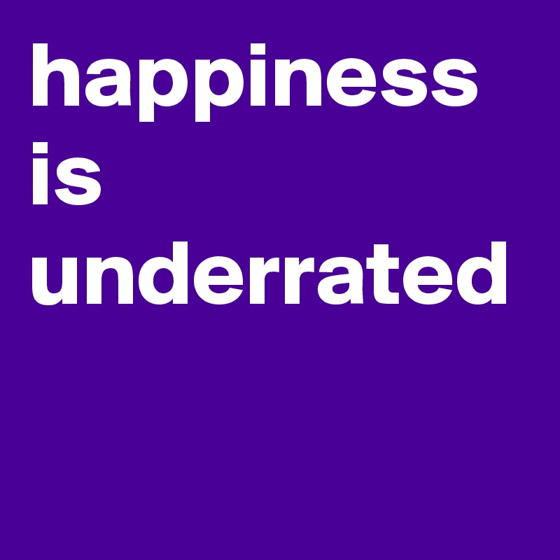happiness is underrated