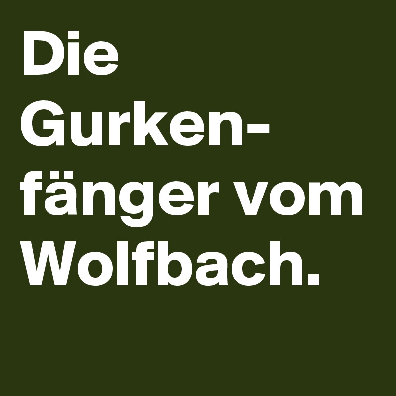 Die Gurken-
fänger vom Wolfbach.     