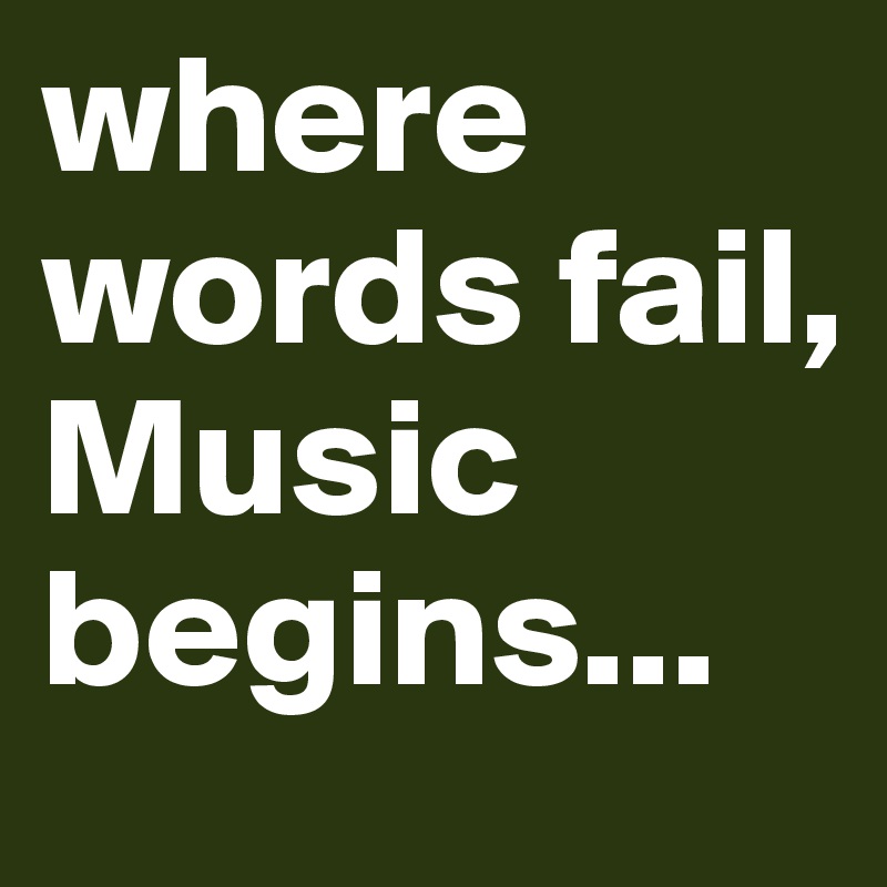 where words fail,
Music begins...
