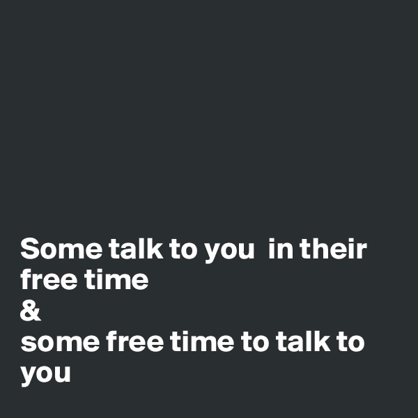






Some talk to you  in their free time
&
some free time to talk to you