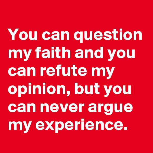 
You can question my faith and you can refute my opinion, but you can never argue my experience.