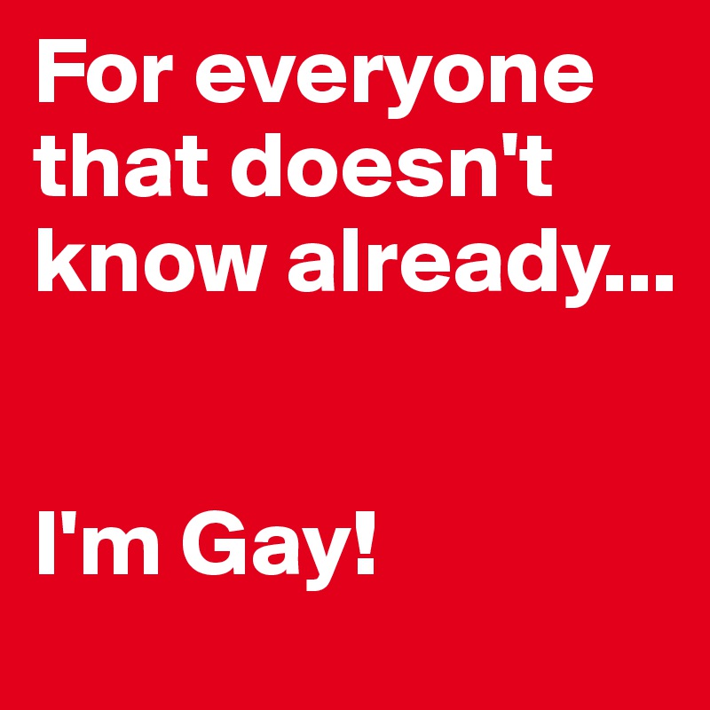 For everyone that doesn't 
know already...


I'm Gay!