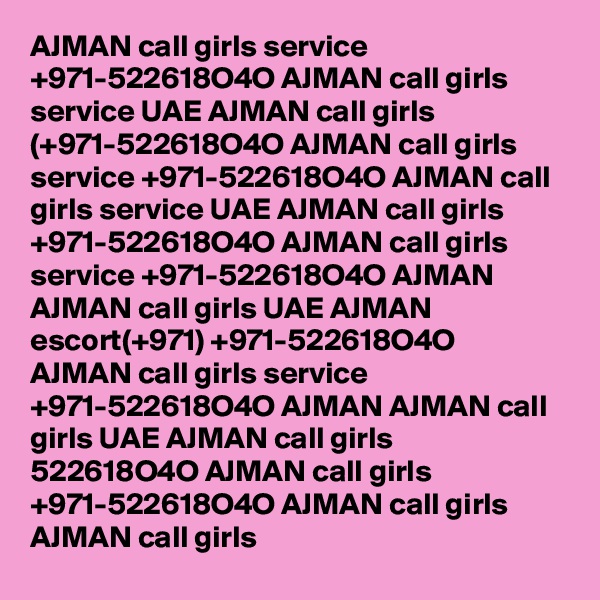 AJMAN call girls service +971-522618O4O AJMAN call girls service UAE AJMAN call girls (+971-522618O4O AJMAN call girls service +971-522618O4O AJMAN call girls service UAE AJMAN call girls +971-522618O4O AJMAN call girls service +971-522618O4O AJMAN AJMAN call girls UAE AJMAN escort(+971) +971-522618O4O AJMAN call girls service +971-522618O4O AJMAN AJMAN call girls UAE AJMAN call girls 522618O4O AJMAN call girls +971-522618O4O AJMAN call girls AJMAN call girls