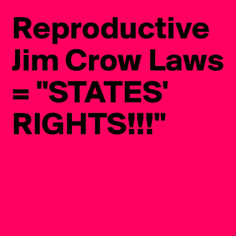 Reproductive Jim Crow Laws = "STATES' RIGHTS!!!"

