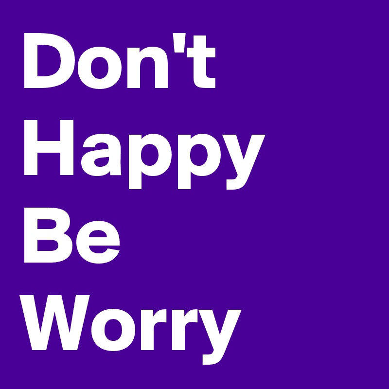 Don't
Happy
Be
Worry