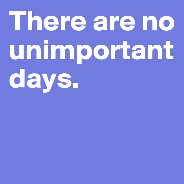 There are no unimportant days. 

