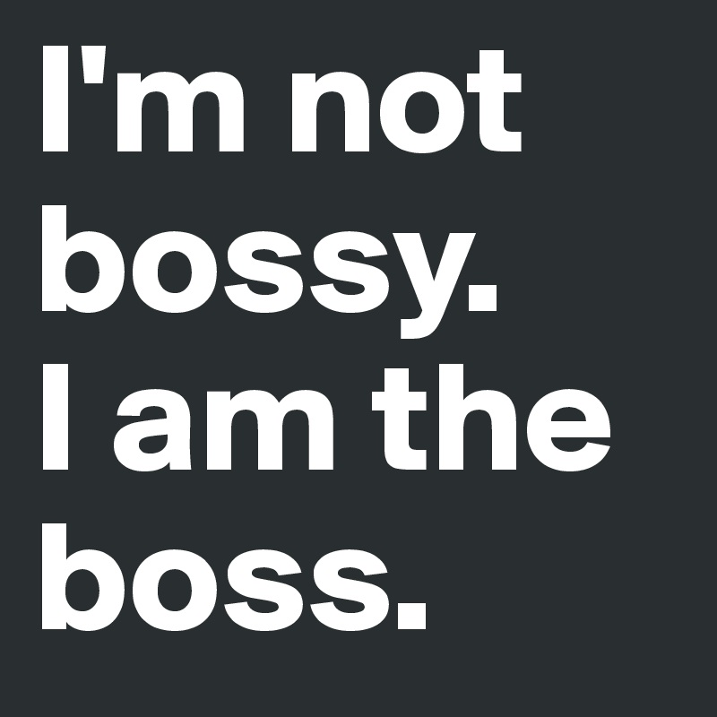 I'm not bossy. 
I am the boss.