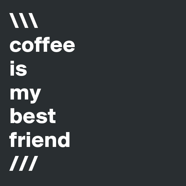 \\\
coffee 
is 
my
best
friend
///