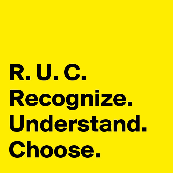 

R. U. C. 
Recognize. 
Understand. 
Choose. 