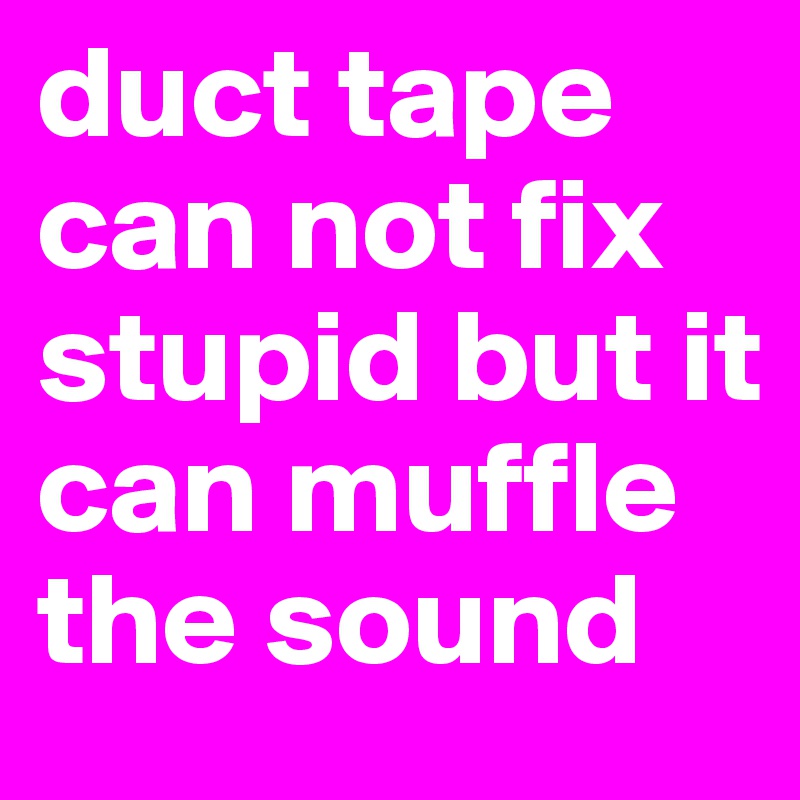 duct tape can not fix stupid but it can muffle the sound