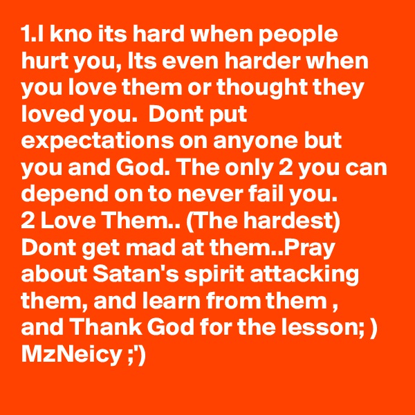 1.I kno its hard when people hurt you, Its even harder when you love them or thought they loved you.  Dont put expectations on anyone but you and God. The only 2 you can depend on to never fail you. 
2 Love Them.. (The hardest) Dont get mad at them..Pray about Satan's spirit attacking them, and learn from them , and Thank God for the lesson; )
MzNeicy ;')
