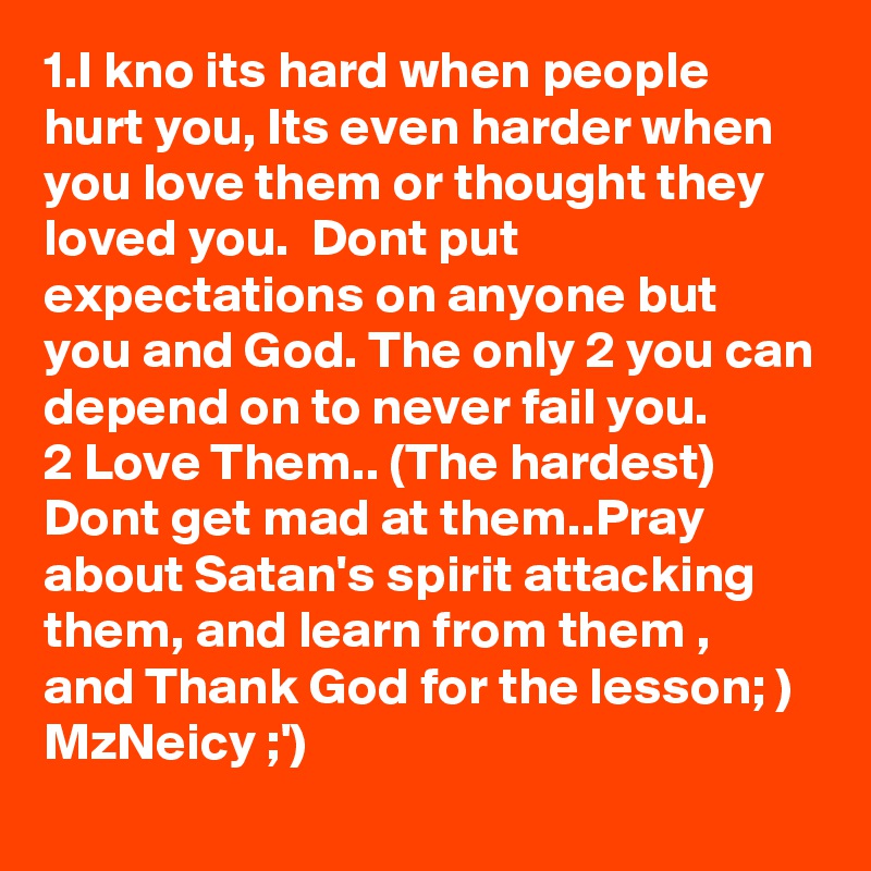 1.I kno its hard when people hurt you, Its even harder when you love them or thought they loved you.  Dont put expectations on anyone but you and God. The only 2 you can depend on to never fail you. 
2 Love Them.. (The hardest) Dont get mad at them..Pray about Satan's spirit attacking them, and learn from them , and Thank God for the lesson; )
MzNeicy ;')