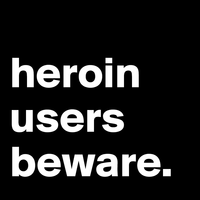 
heroin users beware. 